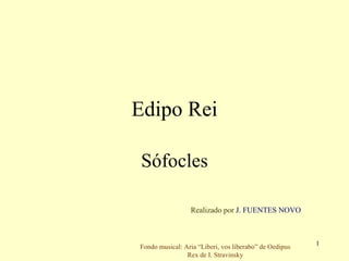 Edipo Rei Sófocles Realizado por  J. FUENTES NOVO Fondo musical: Aria “Liberi, vos liberabo” de Oedipus Rex de I. Stravinsky 