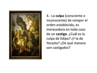 4.- La culpa (consciente o
inconsciente) de romper el
orden establecido, es
merecedora en todo caso
de un castigo. ¿Cuál es la
culpa de Edipo? ¿Y la de
Yocasta? ¿De qué manera
son castigados?
 