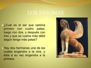LOS ENIGMAS
●¿Cual es el ser que camina
primero con cuatro patas,
luego con dos, y después con
tres y que se vuelve más débil
según tenga más patas?
●Hay dos hermanas una de las
cuales engendra a la otra, y
ésta a su vez engendra a la
primera.
 
