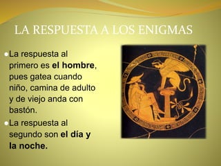 LA RESPUESTA A LOS ENIGMAS
●La respuesta al
primero es el hombre,
pues gatea cuando
niño, camina de adulto
y de viejo anda con
bastón.
●La respuesta al
segundo son el día y
la noche.
 