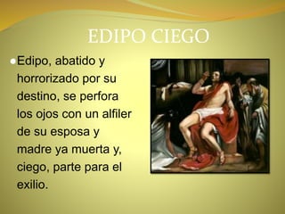 EDIPO CIEGO
●Edipo, abatido y
horrorizado por su
destino, se perfora
los ojos con un alfiler
de su esposa y
madre ya muerta y,
ciego, parte para el
exilio.
 