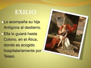 EXILIO
●Lo acompaña su hija
Antígona al destierro.
●Ella lo guiará hasta
Colono, en el Ática,
donde es acogido
hospitalariamente por
Teseo.
 