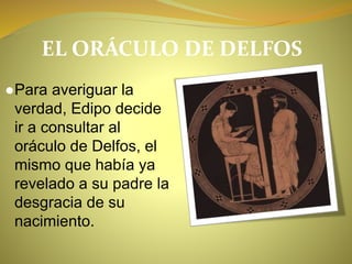 EL ORÁCULO DE DELFOS
●Para averiguar la
verdad, Edipo decide
ir a consultar al
oráculo de Delfos, el
mismo que había ya
revelado a su padre la
desgracia de su
nacimiento.
 