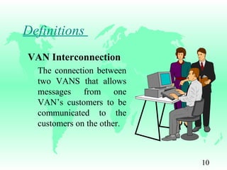 10
Definitions
VAN Interconnection
The connection between
two VANS that allows
messages from one
VAN’s customers to be
communicated to the
customers on the other.
 