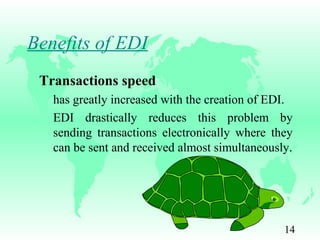 14
Benefits of EDI
Transactions speed
has greatly increased with the creation of EDI.
EDI drastically reduces this problem by
sending transactions electronically where they
can be sent and received almost simultaneously.
 