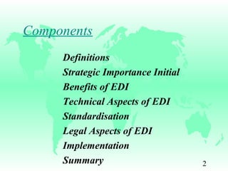 2
Components
Definitions
Strategic Importance Initial
Benefits of EDI
Technical Aspects of EDI
Standardisation
Legal Aspects of EDI
Implementation
Summary
 