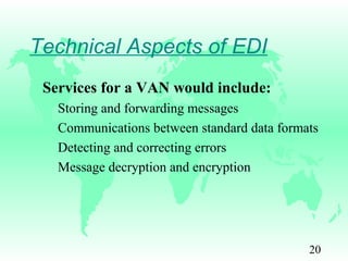 20
Technical Aspects of EDI
Services for a VAN would include:
Storing and forwarding messages
Communications between standard data formats
Detecting and correcting errors
Message decryption and encryption
 