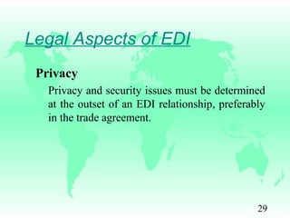 29
Legal Aspects of EDI
Privacy
Privacy and security issues must be determined
at the outset of an EDI relationship, preferably
in the trade agreement.
 