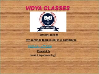 my seminor topic is edi in e-commerce
PresentedBy
cs and it department (c.g.)
SESSION:-2023-24
 