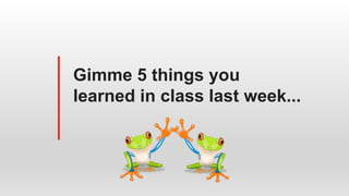 Gimme 5 things you
learned in class last week...
 
