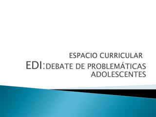 EDI:DEBATE DE PROBLEMÁTICAS
ADOLESCENTES
 