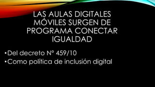 LAS AULAS DIGITALES
MÓVILES SURGEN DE
PROGRAMA CONECTAR
IGUALDAD
•Del decreto N° 459/10
•Como política de inclusión digital
 