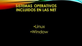 SISTEMAS OPERATIVOS
INCLUIDOS EN LAS NET
•Linux
•Window
 