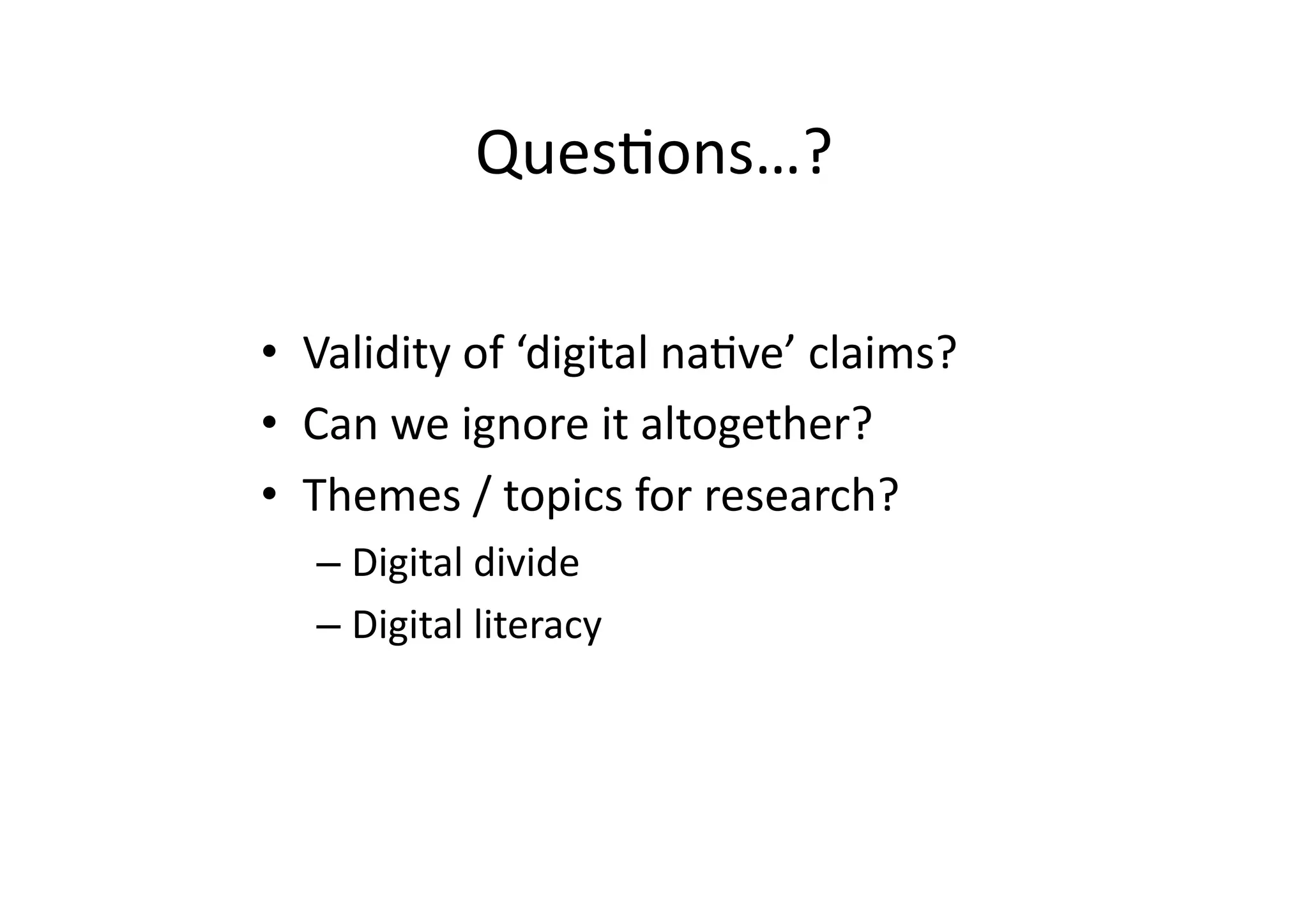 QuesIons…?	
  

•  Validity	
  of	
  ‘digital	
  naIve’	
  claims?	
  
•  Can	
  we	
  ignore	
  it	
  altogether?	
  
•  Themes	
  /	
  topics	
  for	
  research?	
  
    –  Digital	
  divide	
  
    –  Digital	
  literacy	
  
 