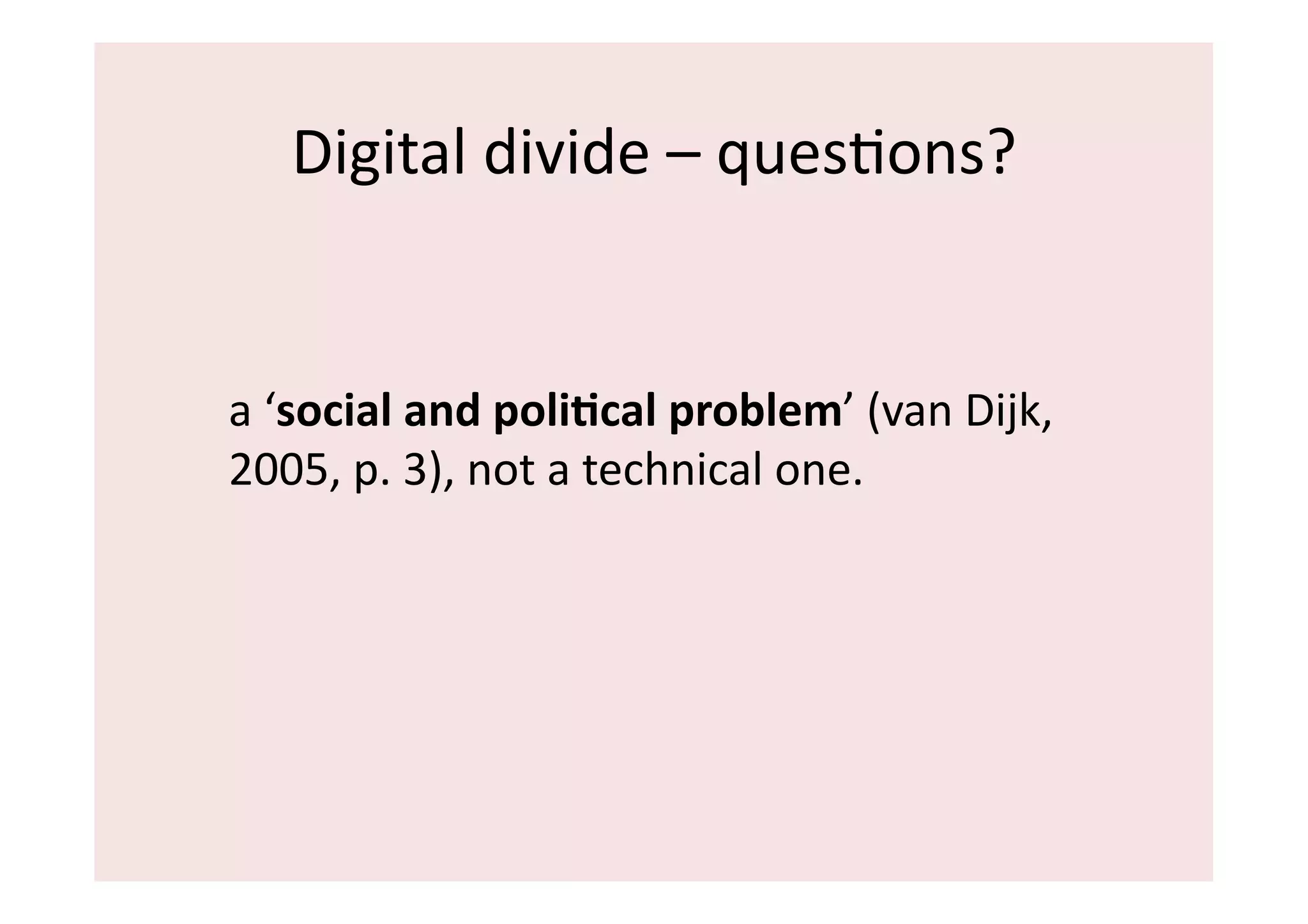 Digital	
  divide	
  –	
  quesIons?	
  	
  


a	
  ‘social	
  and	
  poli:cal	
  problem’	
  (van	
  Dijk,	
  
2005,	
  p.	
  3),	
  not	
  a	
  technical	
  one.	
  	
  
 