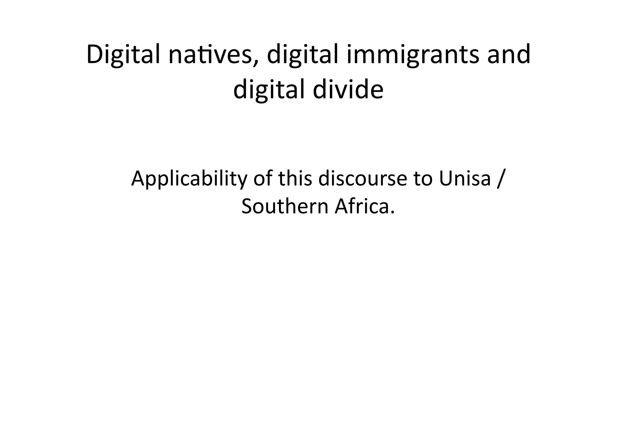 Digital	
  naIves,	
  digital	
  immigrants	
  and	
  
               digital	
  divide	
  

     Applicability	
  of	
  this	
  discourse	
  to	
  Unisa	
  /	
  
                 Southern	
  Africa.	
  
 