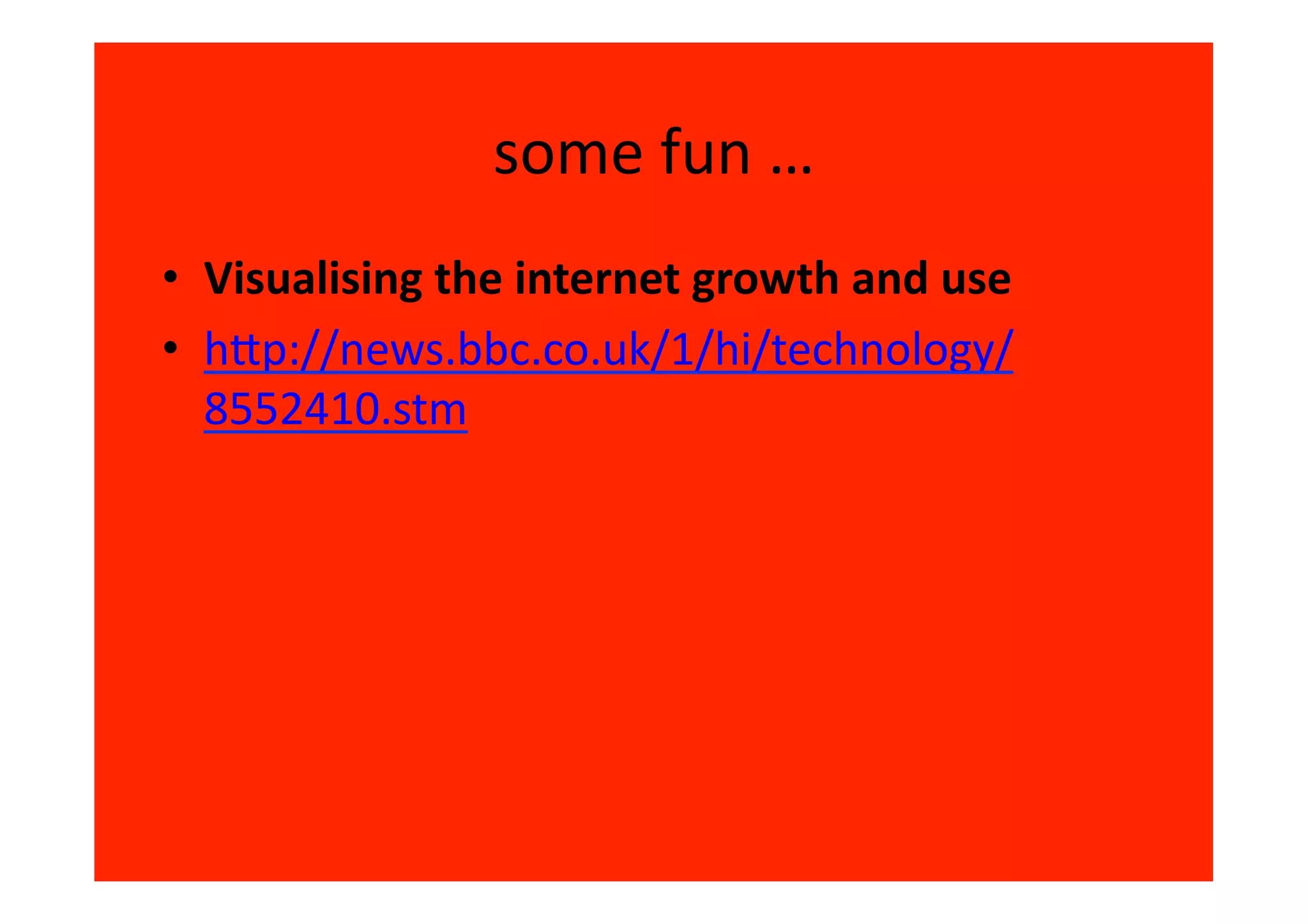 some	
  fun	
  …	
  
•  Visualising	
  the	
  internet	
  growth	
  and	
  use	
  
•  hip://news.bbc.co.uk/1/hi/technology/
   8552410.stm	
  
 