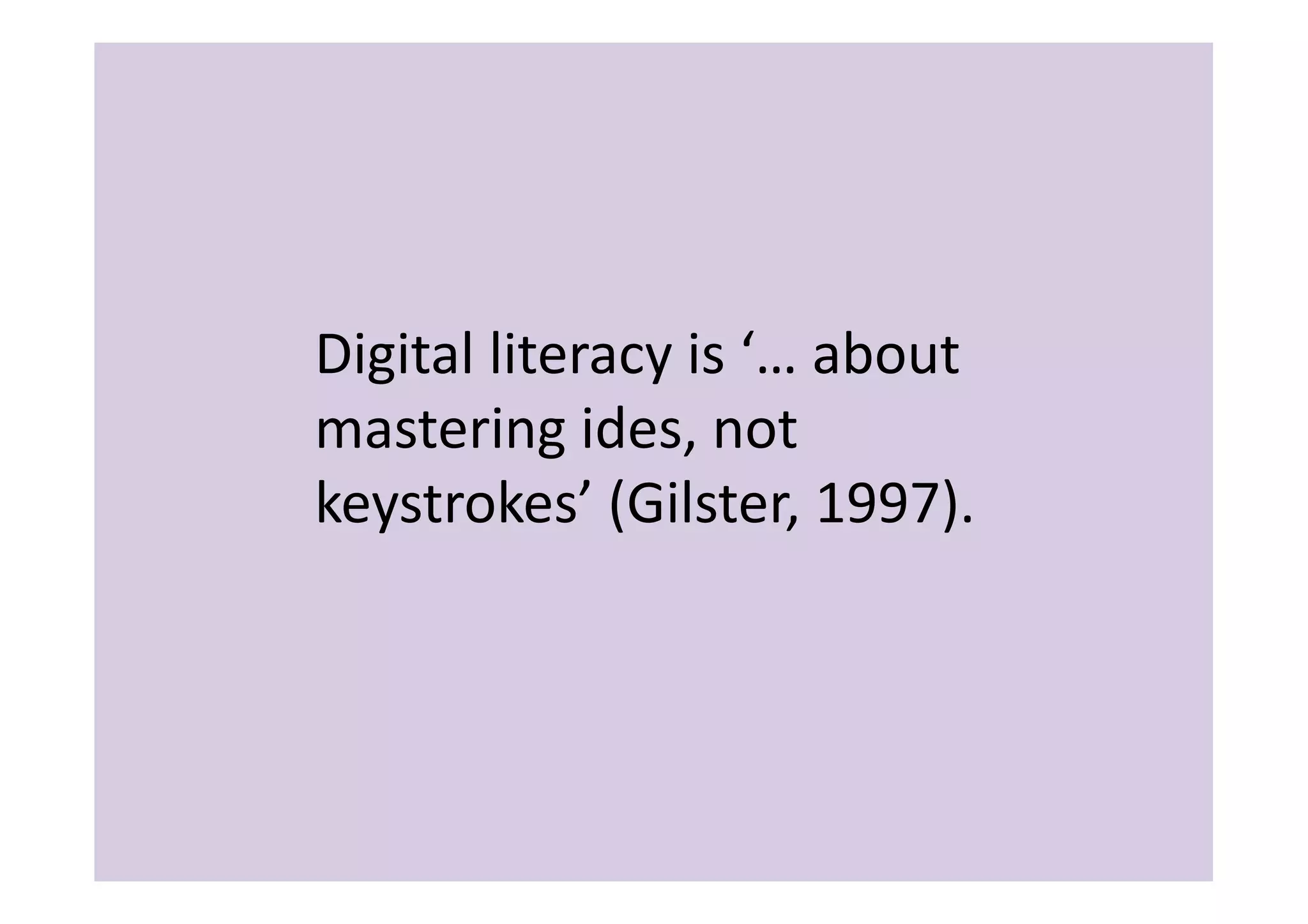 Digital	
  literacy	
  is	
  ‘…	
  about	
  
mastering	
  ides,	
  not	
  
keystrokes’	
  (Gilster,	
  1997).	
  	
  
 