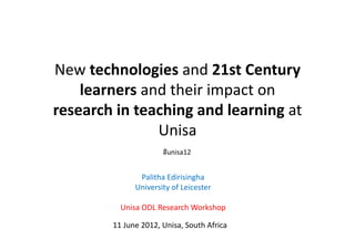 New	
  technologies	
  and	
  21st	
  Century	
  
    learners	
  and	
  their	
  impact	
  on	
  
research	
  in	
  teaching	
  and	
  learning	
  at	
  
                     Unisa	
  
                                   #unisa12	
  


                       Palitha	
  Edirisingha	
  
                      University	
  of	
  Leicester	
  

                Unisa	
  ODL	
  Research	
  Workshop	
  

             11	
  June	
  2012,	
  Unisa,	
  South	
  Africa	
  
 