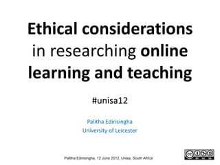 Ethical considerations
 in researching online
learning and teaching
                     #unisa12

                Palitha Edirisingha
               University of Leicester



    Palitha Edirisingha, 12 June 2012, Unisa, South Africa
 