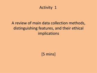 Activity 1


A review of main data collection methods,
 distinguishing features, and their ethical
               implications



                 [5 mins]
 