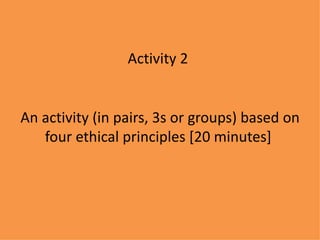 Activity 2


An activity (in pairs, 3s or groups) based on
   four ethical principles [20 minutes]
 