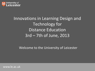 www.le.ac.uk
Innovations in Learning Design and
Technology for
Distance Education
3rd – 7th of June, 2013
Welcome to the University of Leicester
 