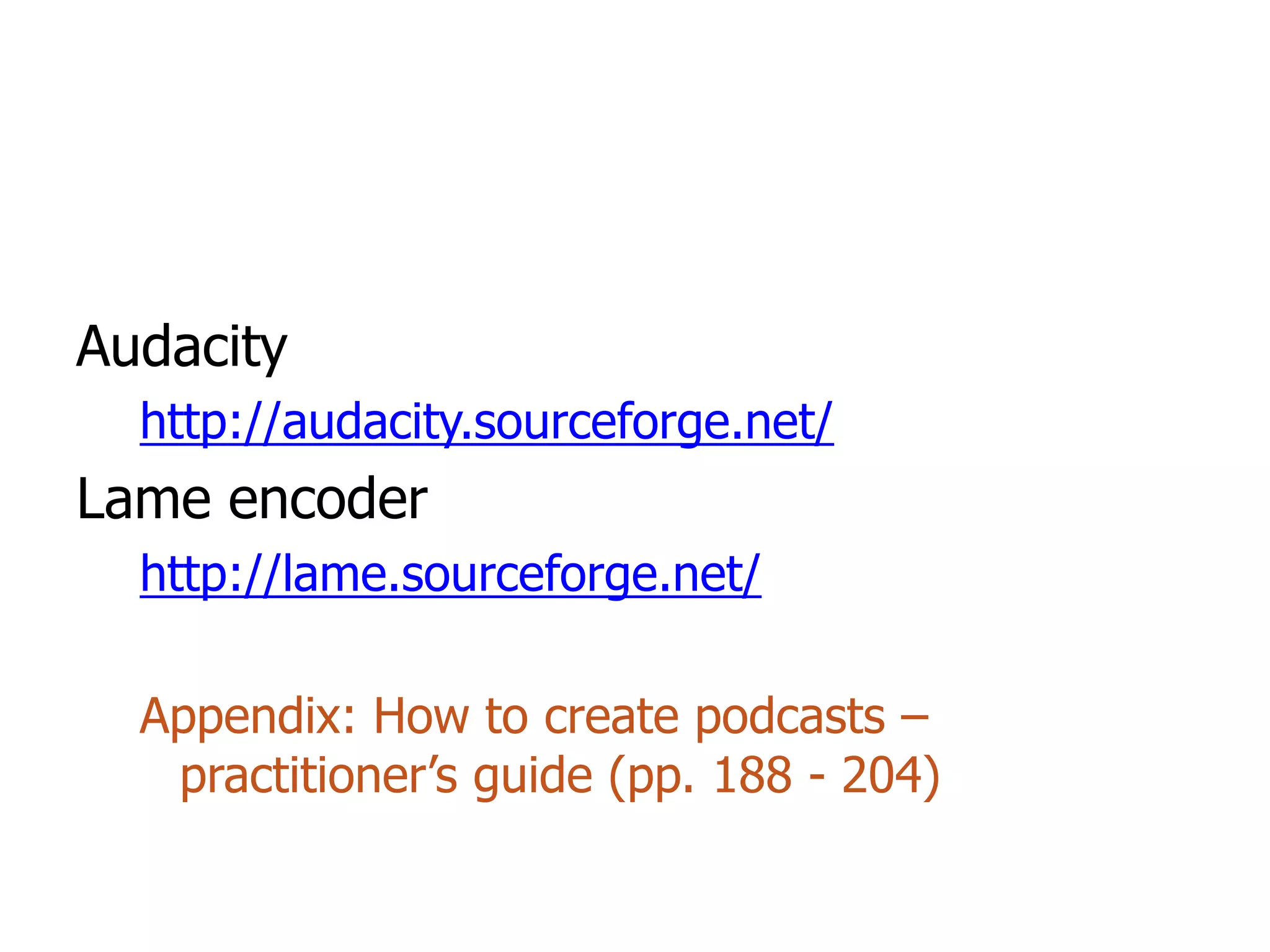 Audacity
  http://audacity.sourceforge.net/
Lame encoder
  http://lame.sourceforge.net/

  Appendix: How to create podcasts –
   practitioner’s guide (pp. 188 - 204)
 