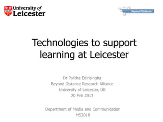 Technologies to support
  learning at Leicester

          Dr Palitha Edirisingha
    Beyond Distance Research Alliance
        University of Leicester, UK
              20 Feb 2013


  Department of Media and Communication
                 MS3010
 