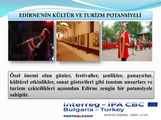 EDİRNE’NİN KÜLTÜR VE TURİZM POTANSİYELİ
Özel önemi olan günler, festivaller, şenlikler, panayırlar,
kültürel etkinlikler, sanat gösterileri gibi tanıtım unsurları ve
turizm çekicilikleri açısından Edirne zengin bir potansiyele
sahiptir.
 