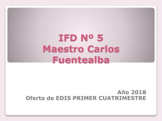 IFD Nº 5
Maestro Carlos
Fuentealba
Año 2018
Oferta de EDIS PRIMER CUATRIMESTRE
 