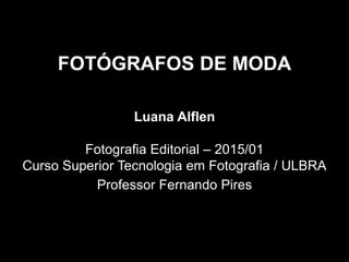 FOTÓGRAFOS DE MODA
Luana Alflen
Fotografia Editorial – 2015/01
Curso Superior Tecnologia em Fotografia / ULBRA
Professor Fernando Pires
 