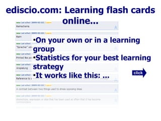 ediscio.com: Learning flash cards
            online...

       On your own or in a learning
      ●


      group
       Statistics for your best learning
      ●


      strategy
                                    click
       It works like this: ...
      ●
 