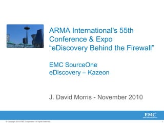 1© Copyright 2010 EMC Corporation. All rights reserved.
ARMA International's 55th
Conference & Expo
“eDiscovery Behind the Firewall”
EMC SourceOne
eDiscovery – Kazeon
J. David Morris - November 2010
 