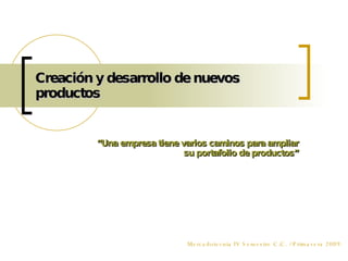 Creación y desarrollo de nuevos productos “ Una empresa tiene varios caminos para ampliar su portafolio de productos” Mercadotecnia IV Semestre C.C. / Primavera 2009. 