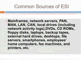 Understanding ESIWhat is Electronically Stored Information (ESI)?“…. ALL INFORMATION ON COMPUTERS.”**While not specifically defined in the FRCP, electronically storedinformation, or (ESI), is defined in the November 2006 issue of  TheThird Branch (Newsletter of the Federal Courts) simply as, “all information on computers.”