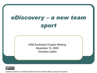 eDiscovery – a new team sport AIIM Southwest Chapter Meeting November 12, 2009 Christian Liipfert Creative Commons US Attribution Non-Commercial Share Alike License 3.0 Unported 