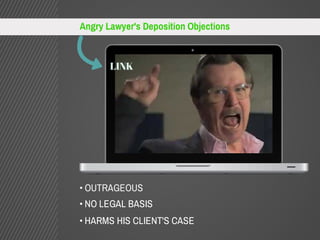 Angry Lawyer's Deposition Objections 
LINK 
• OUTRAGEOUS 
• NO LEGAL BASIS 
• HARMS HIS CLIENT'S CASE 
 