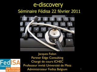 e-discovery ,[object Object],Jacques Folon Partner Edge Consulting Chargé de cours ICHEC Professeur invité Université de Metz Administrateur Fedisa Belgium 