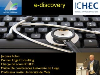 e-discovery




Jacques Folon
Partner Edge Consulting
Chargé de cours ICHEC
Maître De conférences Université de Liège
Professeur invité Université de Metz        1
 