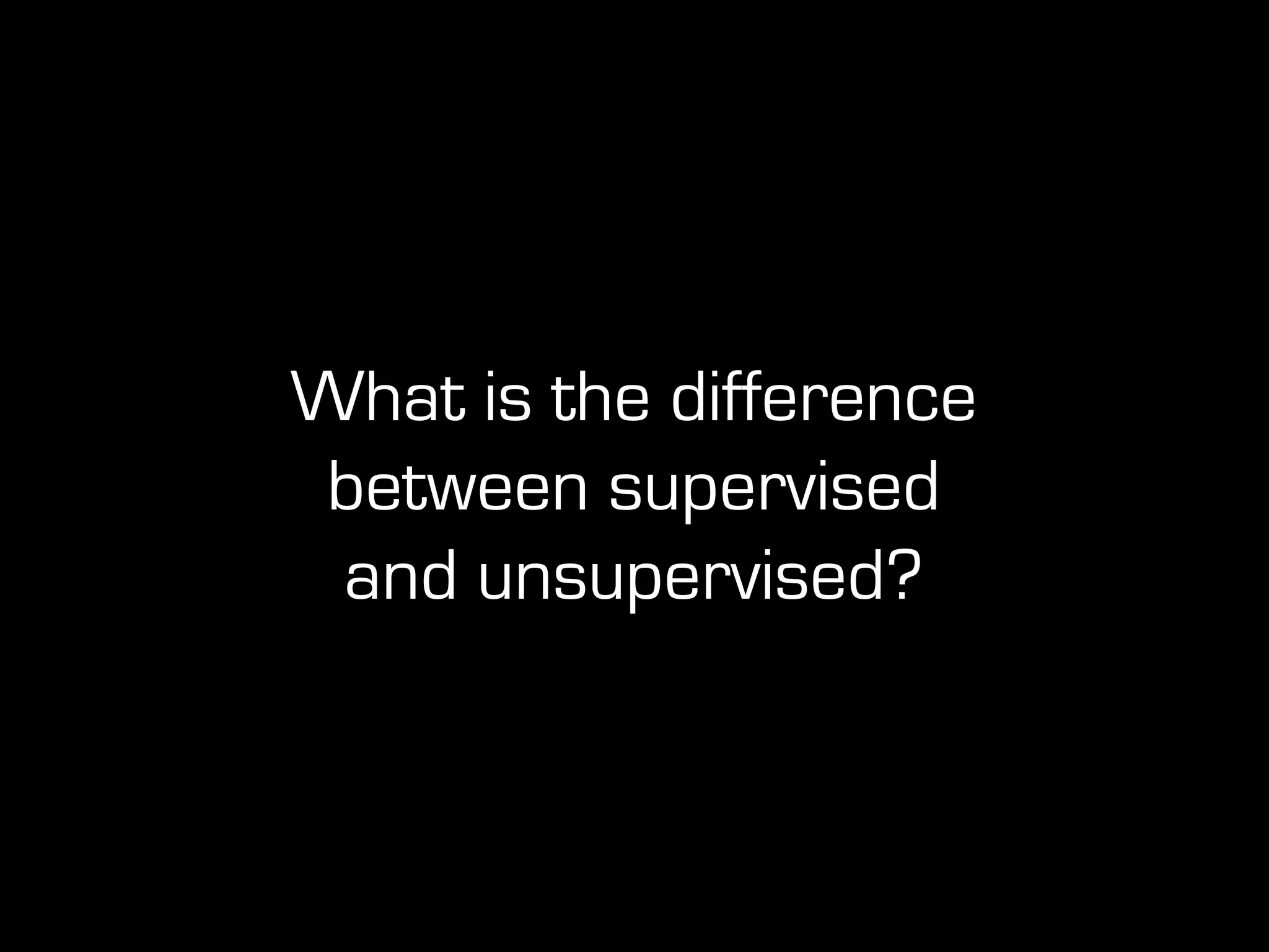 What is the difference
between supervised
and unsupervised?
 