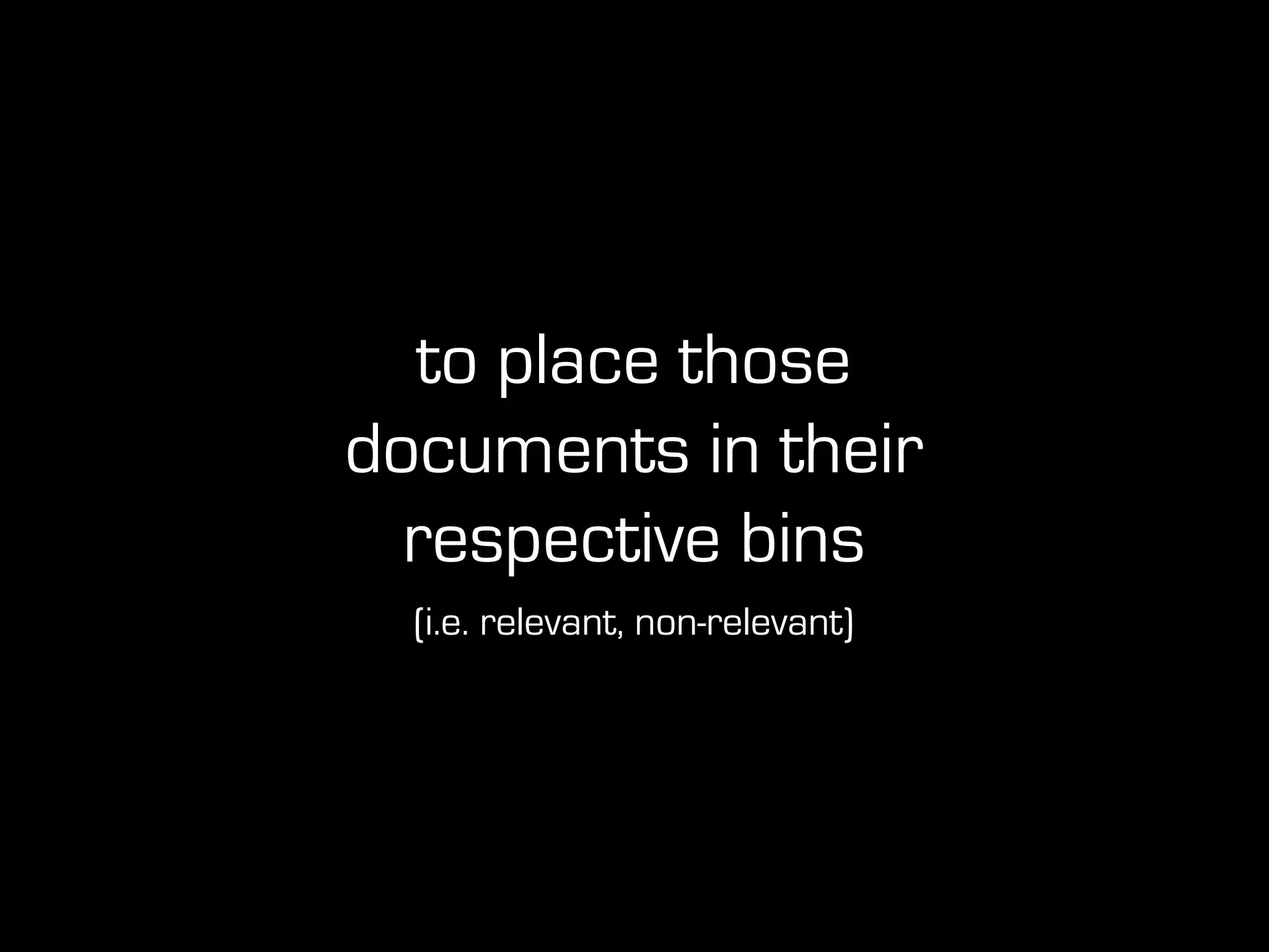 to place those
documents in their
respective bins
(i.e. relevant, non-relevant)
 