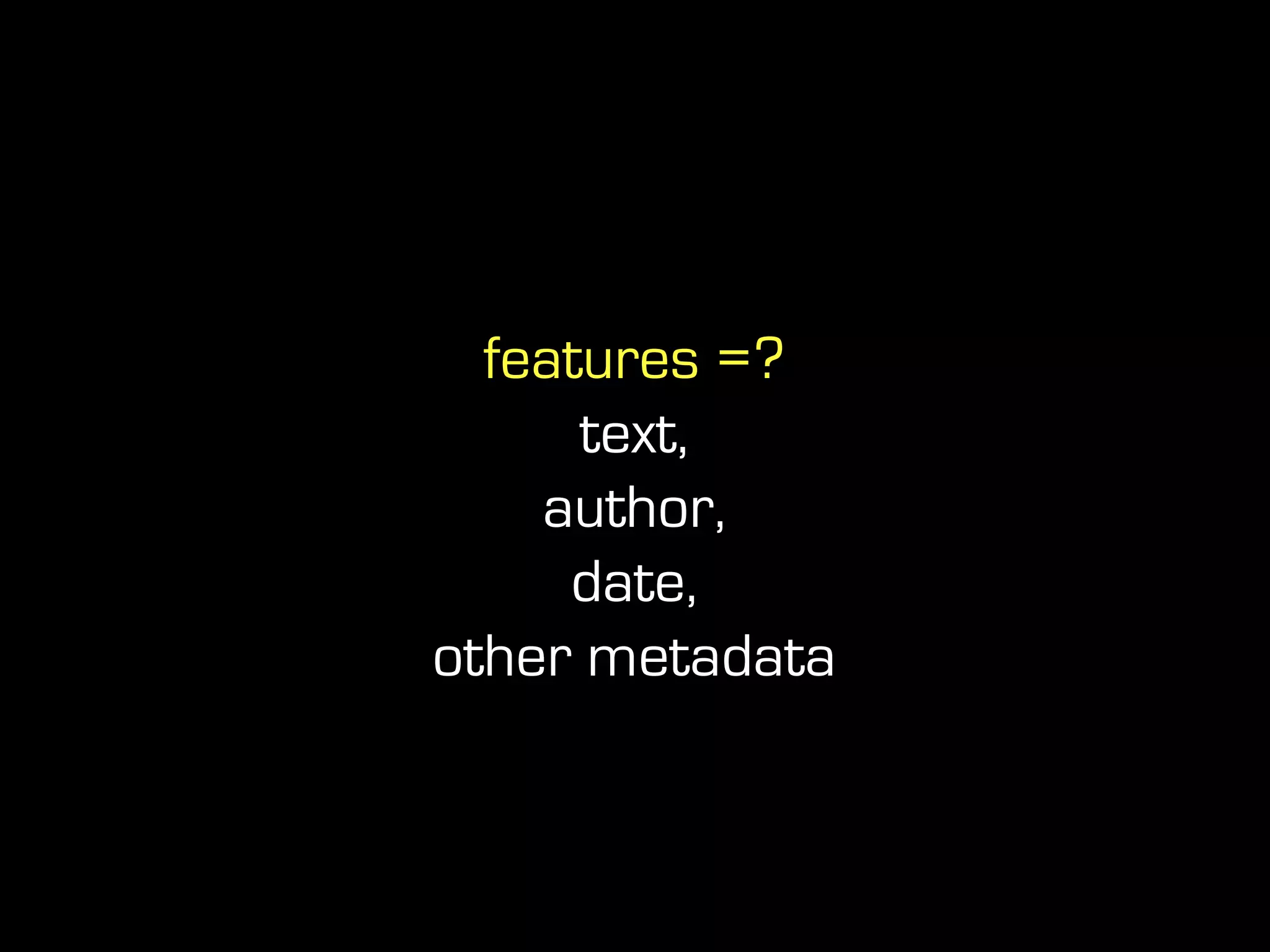 features =?
text,
author,
date,
other metadata
 
