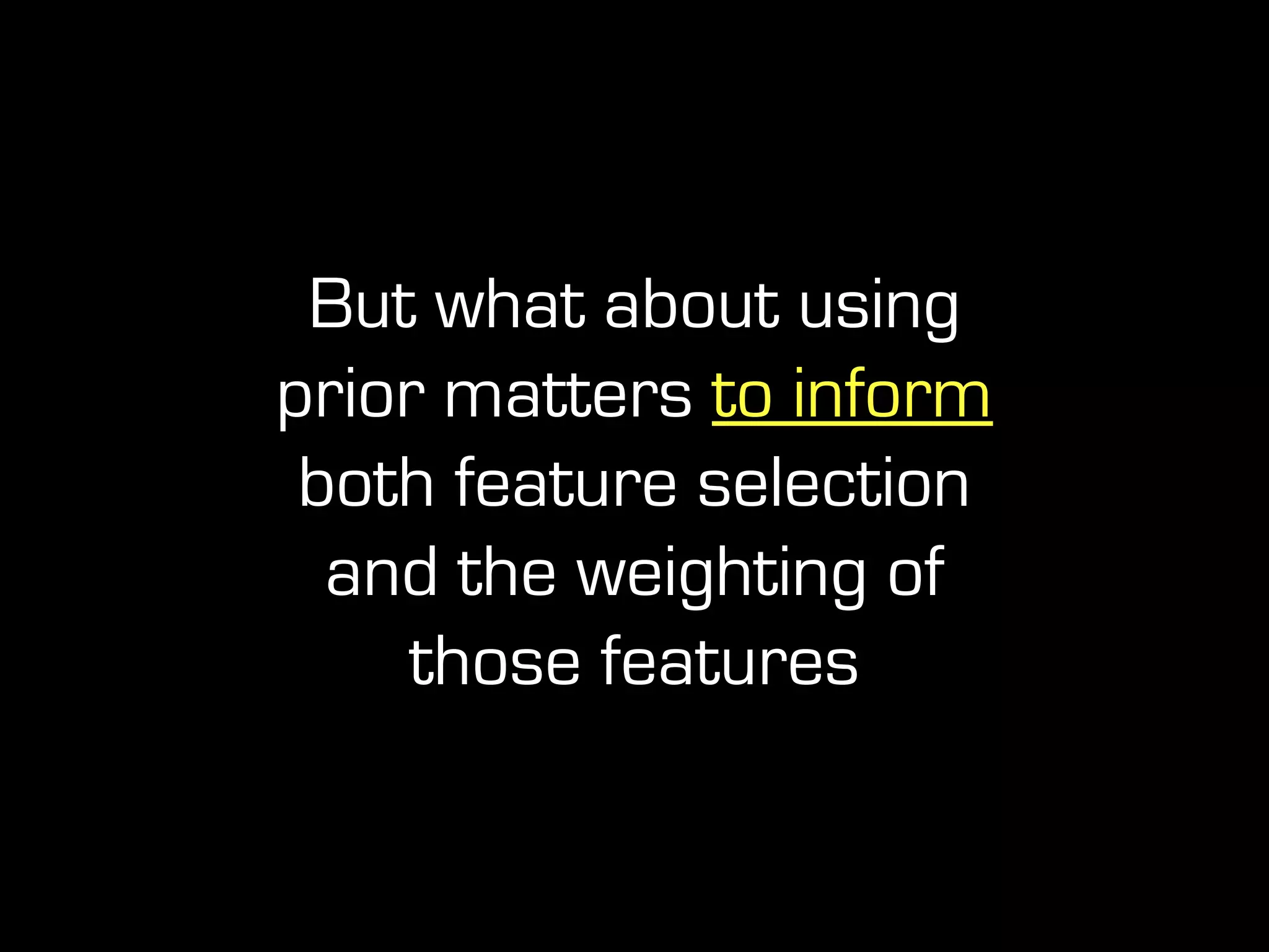 But what about using
prior matters to inform
both feature selection
and the weighting of
those features
 
