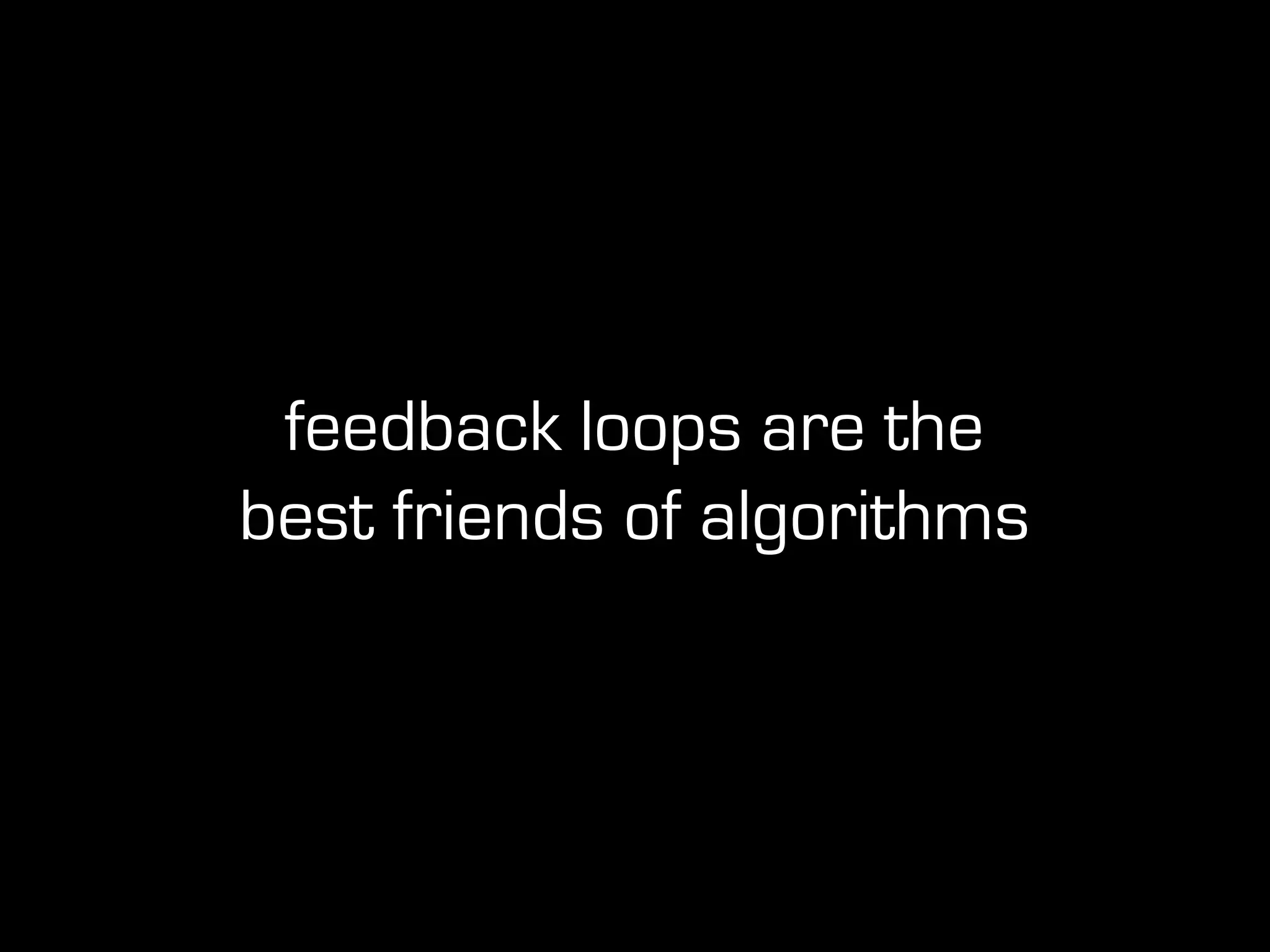 feedback loops are the
best friends of algorithms
 