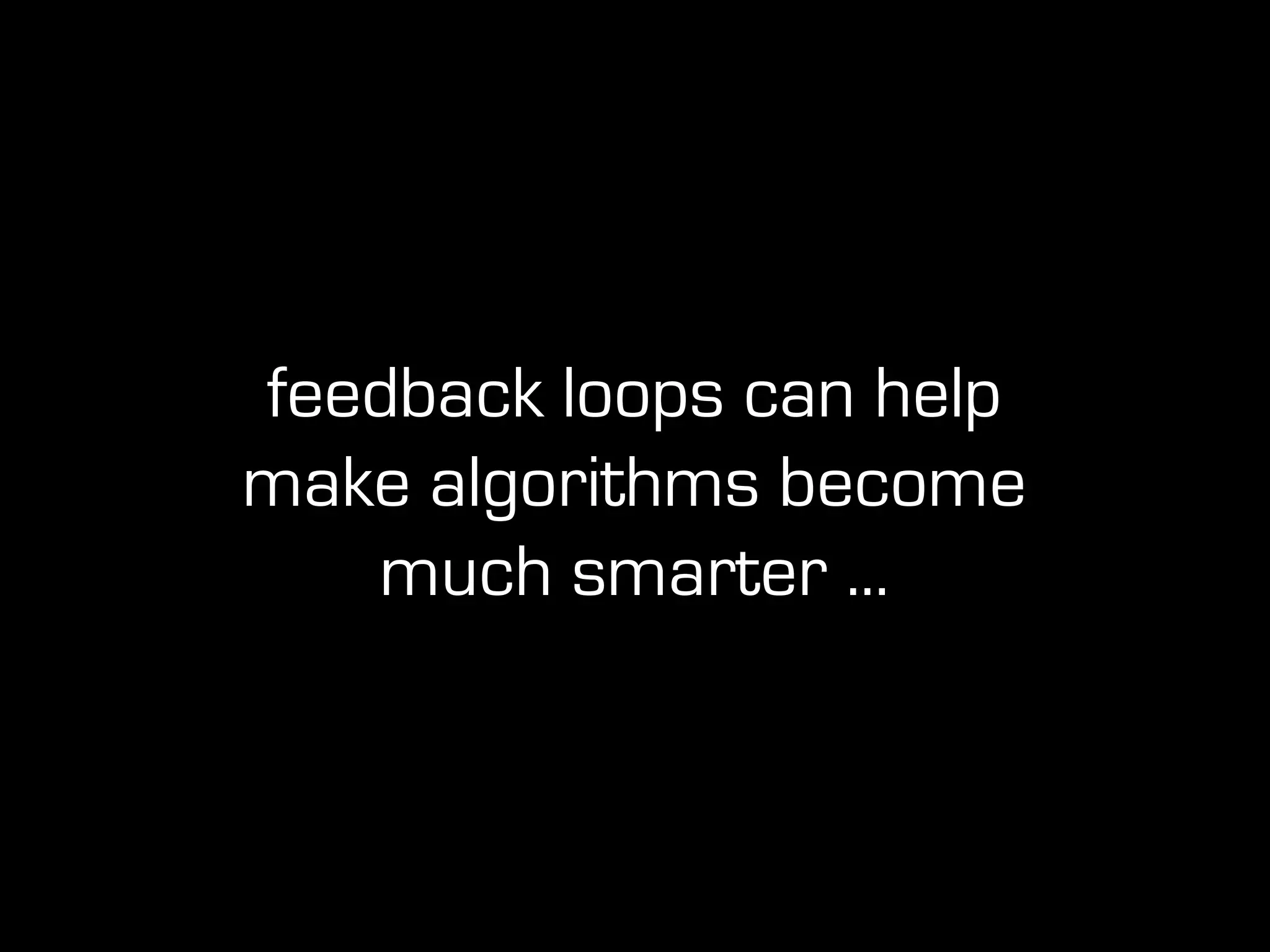 feedback loops can help
make algorithms become
much smarter ...
 