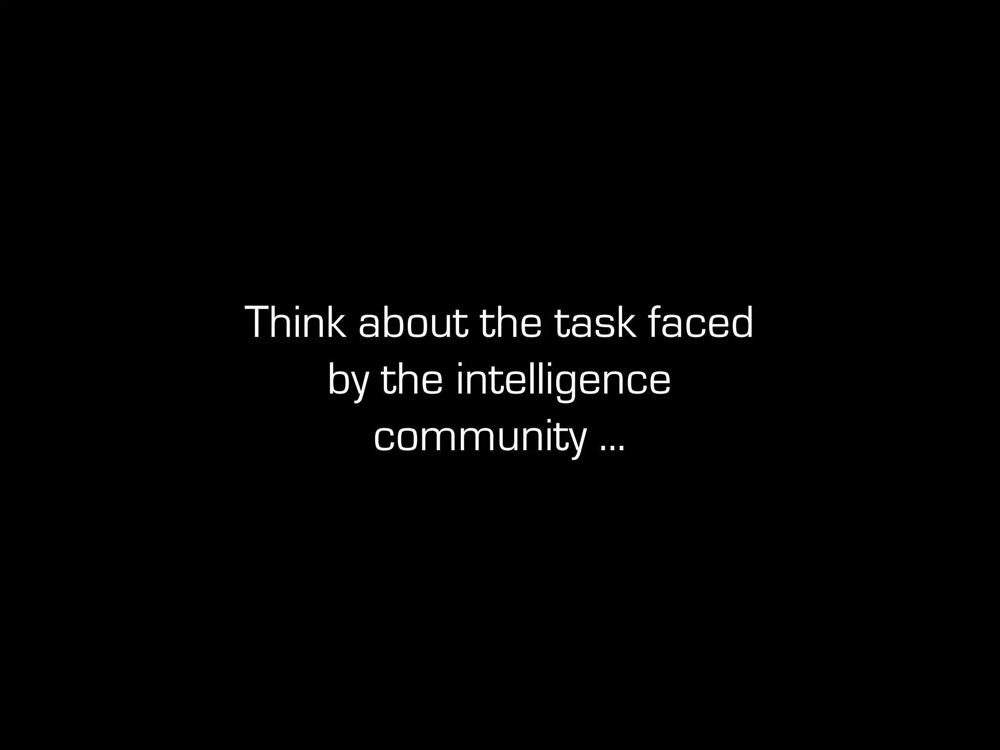 Think about the task faced
by the intelligence
community ...
 