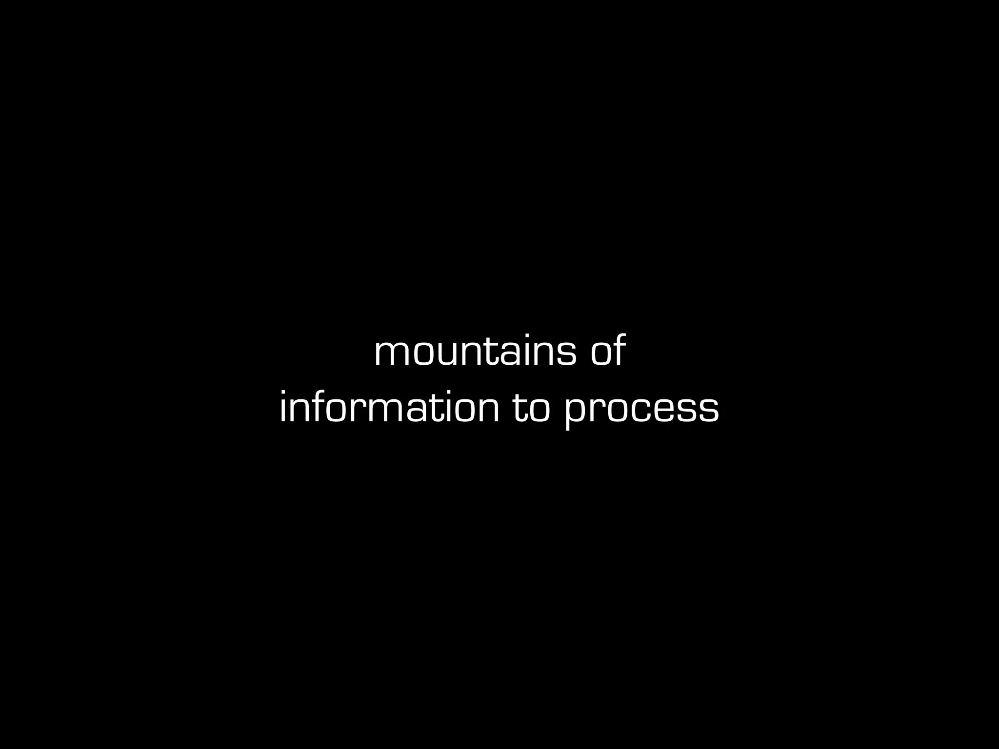 mountains of
information to process
 