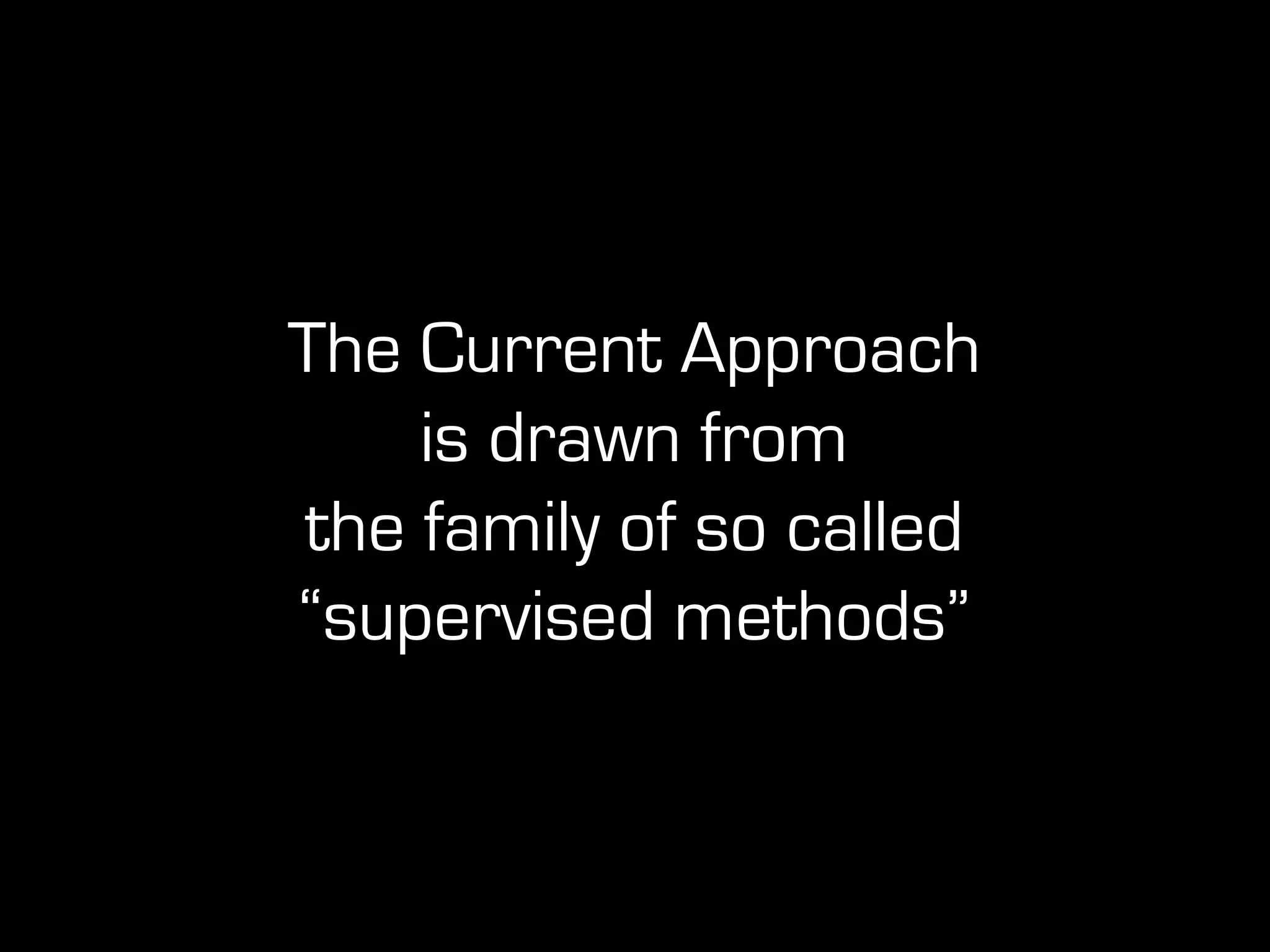 The Current Approach
is drawn from
the family of so called
“supervised methods”
 