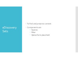  To find and preserve content

eDiscovery
Sets

 Components are
 Sources
 Filter
 Option for in-place hold

 